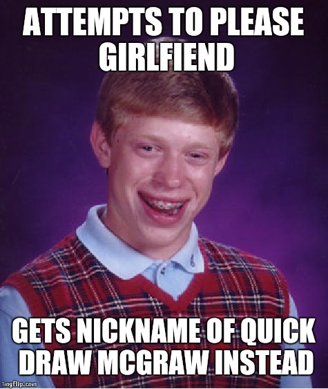 Bad Luck Brian Meme | ATTEMPTS TO PLEASE GIRLFIEND GETS NICKNAME OF QUICK DRAW MCGRAW INSTEAD | image tagged in memes,bad luck brian | made w/ Imgflip meme maker