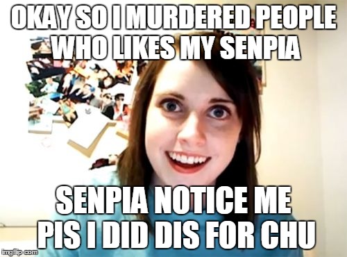 Overly Attached Girlfriend Meme | OKAY SO I MURDERED PEOPLE WHO LIKES MY SENPIA; SENPIA NOTICE ME PIS I DID DIS FOR CHU | image tagged in memes,overly attached girlfriend | made w/ Imgflip meme maker