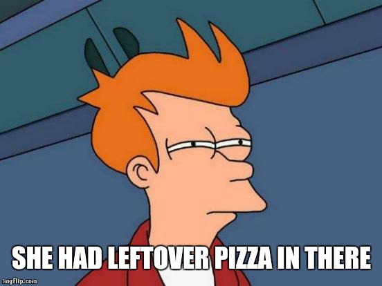 Futurama Fry Meme | SHE HAD LEFTOVER PIZZA IN THERE | image tagged in memes,futurama fry | made w/ Imgflip meme maker