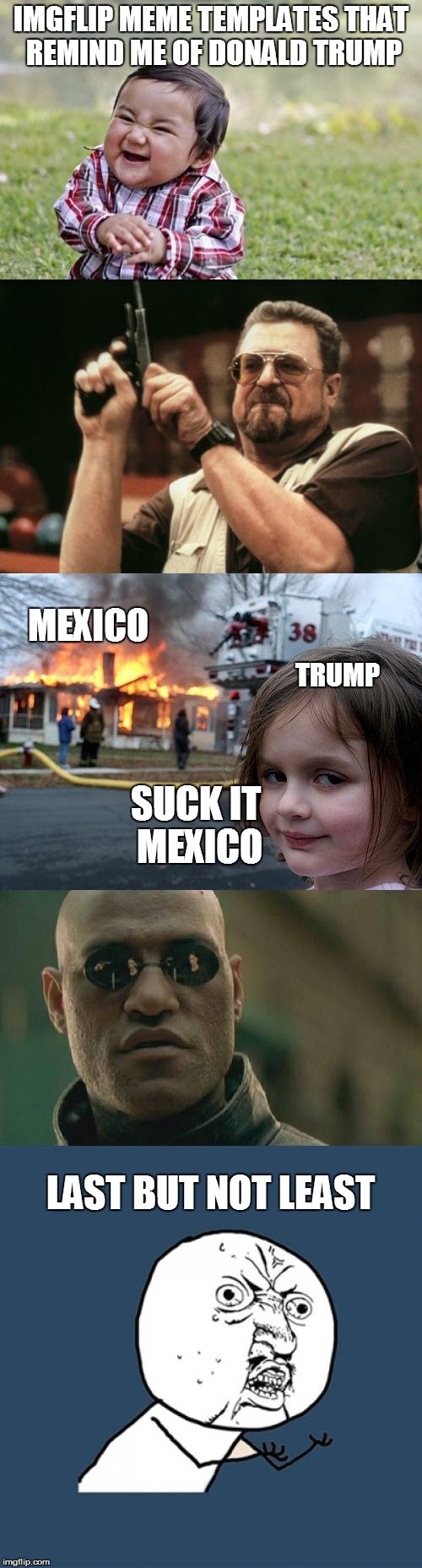 Donald Trump On Imgflip Templates | IMGFLIP MEME TEMPLATES THAT REMIND ME OF DONALD TRUMP; MEXICO; TRUMP; SUCK IT MEXICO; LAST BUT NOT LEAST | image tagged in donald trump | made w/ Imgflip meme maker