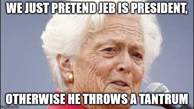 granny bush | WE JUST PRETEND JEB IS PRESIDENT, OTHERWISE HE THROWS A TANTRUM | image tagged in jeb bush | made w/ Imgflip meme maker