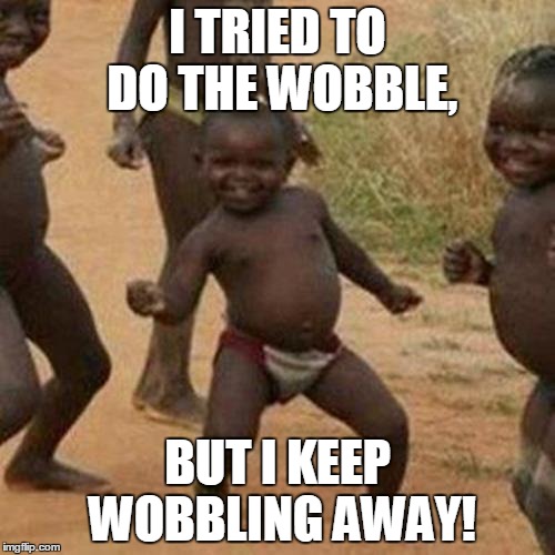 Third World Success Kid Meme | I TRIED TO DO THE WOBBLE, BUT I KEEP WOBBLING AWAY! | image tagged in memes,third world success kid | made w/ Imgflip meme maker