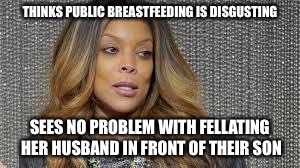 The things you learn watching Conan... |  THINKS PUBLIC BREASTFEEDING IS DISGUSTING; SEES NO PROBLEM WITH FELLATING HER HUSBAND IN FRONT OF THEIR SON | image tagged in wendy williams,scumbag | made w/ Imgflip meme maker