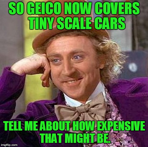 Creepy Condescending Wonka Meme | SO GEICO NOW COVERS  TINY SCALE CARS TELL ME ABOUT HOW EXPENSIVE THAT MIGHT BE. | image tagged in memes,creepy condescending wonka | made w/ Imgflip meme maker