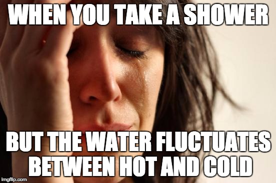 First World Problems Meme | WHEN YOU TAKE A SHOWER; BUT THE WATER FLUCTUATES BETWEEN HOT AND COLD | image tagged in memes,first world problems | made w/ Imgflip meme maker