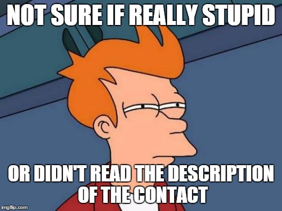 Futurama Fry Meme | NOT SURE IF REALLY STUPID OR DIDN'T READ THE DESCRIPTION OF THE CONTACT | image tagged in memes,futurama fry | made w/ Imgflip meme maker