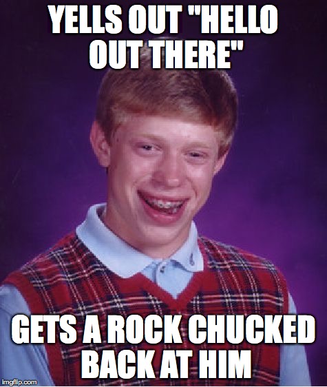 Bad Luck Brian Meme | YELLS OUT "HELLO OUT THERE" GETS A ROCK CHUCKED BACK AT HIM | image tagged in memes,bad luck brian | made w/ Imgflip meme maker