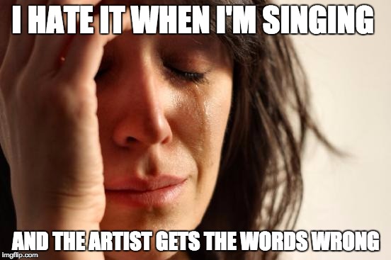 First World Problems | I HATE IT WHEN I'M SINGING; AND THE ARTIST GETS THE WORDS WRONG | image tagged in memes,first world problems | made w/ Imgflip meme maker