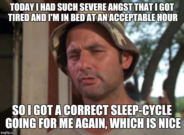 So I Got That Goin For Me Which Is Nice | TODAY I HAD SUCH SEVERE ANGST THAT I GOT TIRED AND I'M IN BED AT AN ACCEPTABLE HOUR; SO I GOT A CORRECT SLEEP-CYCLE GOING FOR ME AGAIN, WHICH IS NICE | image tagged in memes,so i got that goin for me which is nice,AdviceAnimals | made w/ Imgflip meme maker