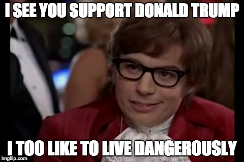 I Too Like To Live Dangerously Meme | I SEE YOU SUPPORT DONALD TRUMP; I TOO LIKE TO LIVE DANGEROUSLY | image tagged in memes,i too like to live dangerously | made w/ Imgflip meme maker