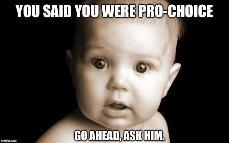People say they are "pro-choice"; I am too! Go ahead, ask the baby what his/her choice would be. | YOU SAID YOU WERE PRO-CHOICE; GO AHEAD, ASK HIM. | image tagged in abortion,babies,pro-life | made w/ Imgflip meme maker
