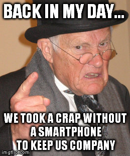 Back In My Day Meme | BACK IN MY DAY... WE TOOK A CRAP WITHOUT A SMARTPHONE TO KEEP US COMPANY | image tagged in memes,back in my day | made w/ Imgflip meme maker