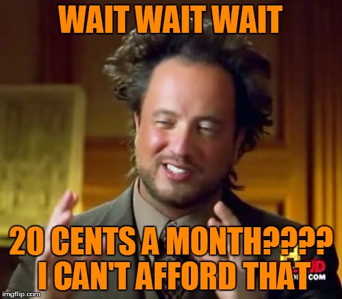 Ancient Aliens Meme | WAIT WAIT WAIT 20 CENTS A MONTH???? I CAN'T AFFORD THAT | image tagged in memes,ancient aliens | made w/ Imgflip meme maker