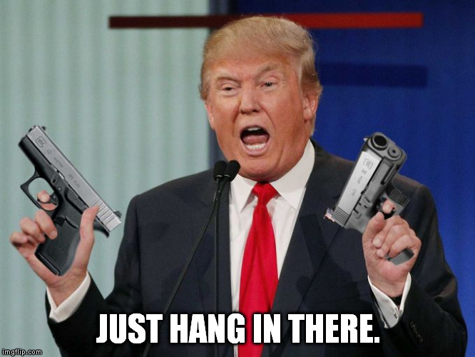 Gun Trump | JUST HANG IN THERE. | image tagged in gun trump | made w/ Imgflip meme maker