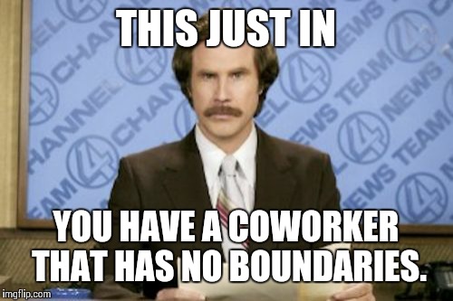 Ron Burgundy Meme | THIS JUST IN; YOU HAVE A COWORKER THAT HAS NO BOUNDARIES. | image tagged in memes,ron burgundy | made w/ Imgflip meme maker