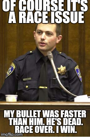 Police Officer Testifying | OF COURSE IT'S A RACE ISSUE; MY BULLET WAS FASTER THAN HIM. HE'S DEAD. RACE OVER. I WIN. | image tagged in memes,police officer testifying | made w/ Imgflip meme maker