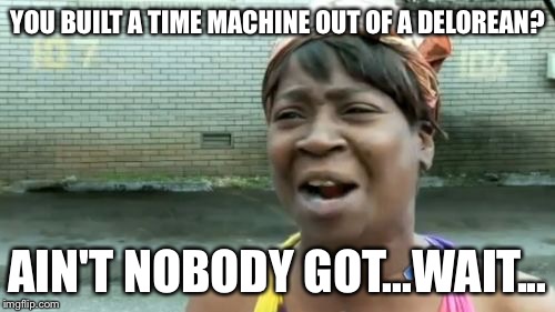 Ain't Nobody Got Time For That Meme | YOU BUILT A TIME MACHINE OUT OF A DELOREAN? AIN'T NOBODY GOT...WAIT... | image tagged in memes,aint nobody got time for that | made w/ Imgflip meme maker