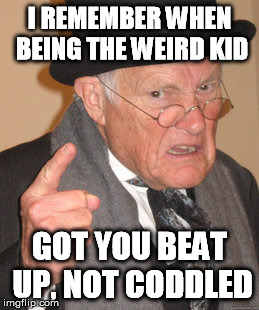 Back In My Day Meme | I REMEMBER WHEN BEING THE WEIRD KID GOT YOU BEAT UP, NOT CODDLED | image tagged in memes,back in my day | made w/ Imgflip meme maker