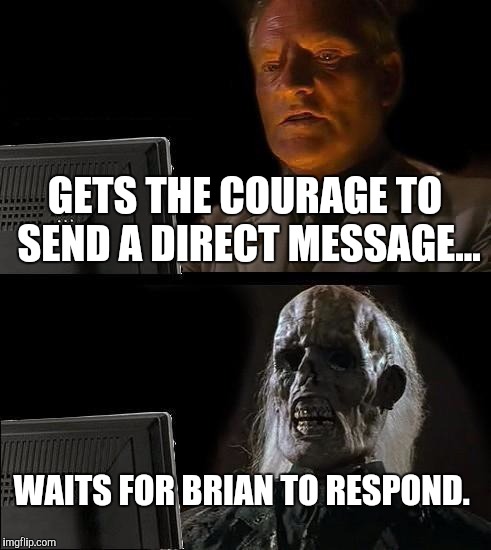 I'll Just Wait Here | GETS THE COURAGE TO SEND A DIRECT MESSAGE... WAITS FOR BRIAN TO RESPOND. | image tagged in memes,ill just wait here | made w/ Imgflip meme maker