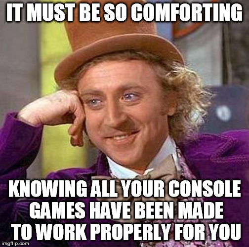 Creepy Condescending Wonka Meme | IT MUST BE SO COMFORTING KNOWING ALL YOUR CONSOLE GAMES HAVE BEEN MADE TO WORK PROPERLY FOR YOU | image tagged in memes,creepy condescending wonka | made w/ Imgflip meme maker