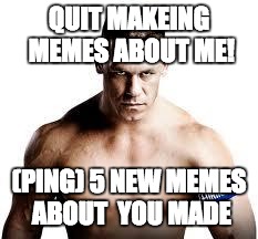 John Cena Died Today | QUIT MAKEING MEMES ABOUT ME! (PING) 5 NEW MEMES ABOUT  YOU MADE | image tagged in john cena died today | made w/ Imgflip meme maker
