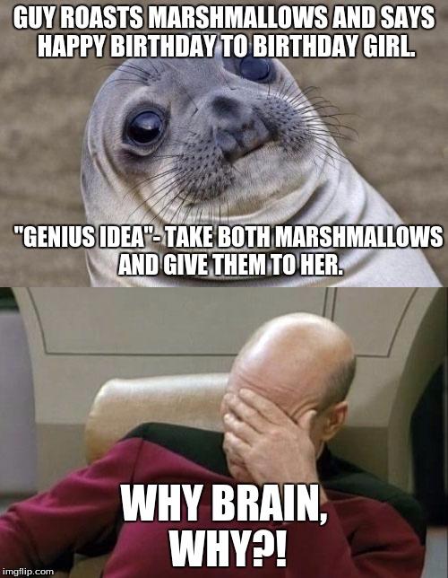 Birthday Marshmallows (Real Story!) | GUY ROASTS MARSHMALLOWS AND SAYS HAPPY BIRTHDAY TO BIRTHDAY GIRL. "GENIUS IDEA"- TAKE BOTH MARSHMALLOWS AND GIVE THEM TO HER. WHY BRAIN, WHY?! | image tagged in funny,memes,awkward moment sealion,captain picard facepalm,scumbag brain,true story | made w/ Imgflip meme maker