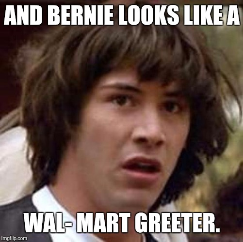Conspiracy Keanu Meme | AND BERNIE LOOKS LIKE A WAL- MART GREETER. | image tagged in memes,conspiracy keanu | made w/ Imgflip meme maker