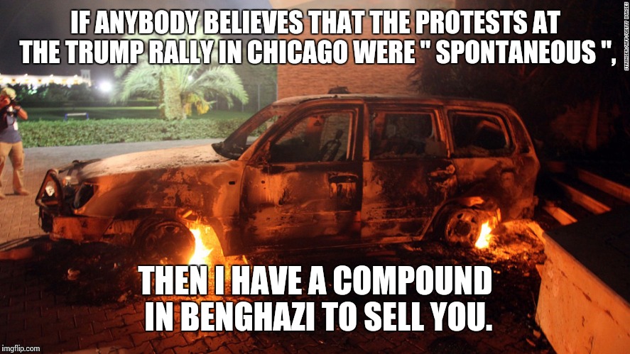 IF ANYBODY BELIEVES THAT THE PROTESTS AT THE TRUMP RALLY IN CHICAGO WERE " SPONTANEOUS ", THEN I HAVE A COMPOUND IN BENGHAZI TO SELL YOU. | image tagged in benghazi,trump,protest | made w/ Imgflip meme maker