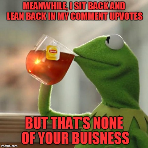 But That's None Of My Business | MEANWHILE, I SIT BACK AND LEAN BACK IN MY COMMENT UPVOTES; BUT THAT'S NONE OF YOUR BUISNESS | image tagged in memes,but thats none of my business,kermit the frog | made w/ Imgflip meme maker