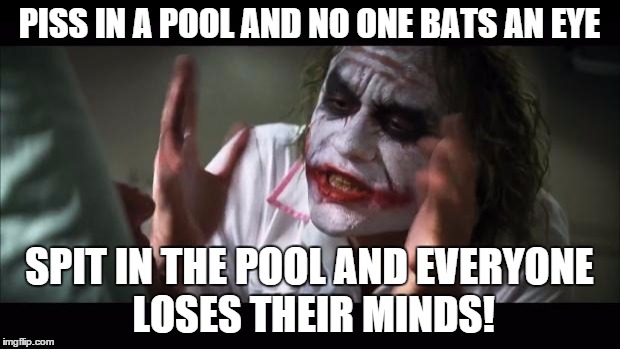 And everybody loses their minds Meme | PISS IN A POOL AND NO ONE BATS AN EYE; SPIT IN THE POOL AND EVERYONE LOSES THEIR MINDS! | image tagged in memes,and everybody loses their minds | made w/ Imgflip meme maker