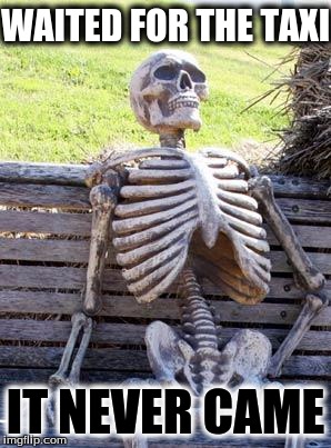 Waiting Skeleton Meme | WAITED FOR THE TAXI; IT NEVER CAME | image tagged in memes,waiting skeleton | made w/ Imgflip meme maker