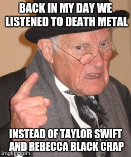 Back In My Day Meme | BACK IN MY DAY WE LISTENED TO DEATH METAL; INSTEAD OF TAYLOR SWIFT AND REBECCA BLACK CRAP | image tagged in memes,back in my day | made w/ Imgflip meme maker