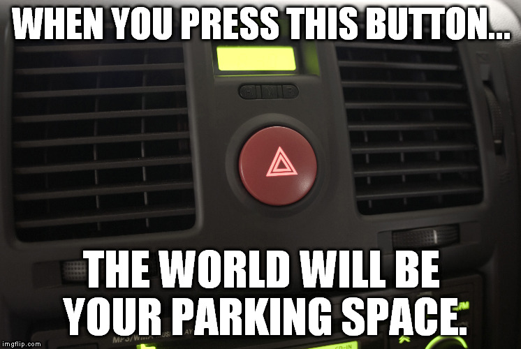 Hazard Button Meme | WHEN YOU PRESS THIS BUTTON... THE WORLD WILL BE YOUR PARKING SPACE. | image tagged in car,parking,button,parking space,hazard,funny | made w/ Imgflip meme maker