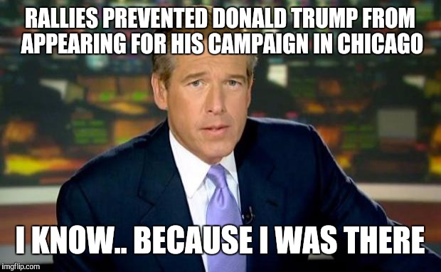 Brian Williams Was There | RALLIES PREVENTED DONALD TRUMP FROM APPEARING FOR HIS CAMPAIGN IN CHICAGO; I KNOW.. BECAUSE I WAS THERE | image tagged in memes,brian williams was there | made w/ Imgflip meme maker