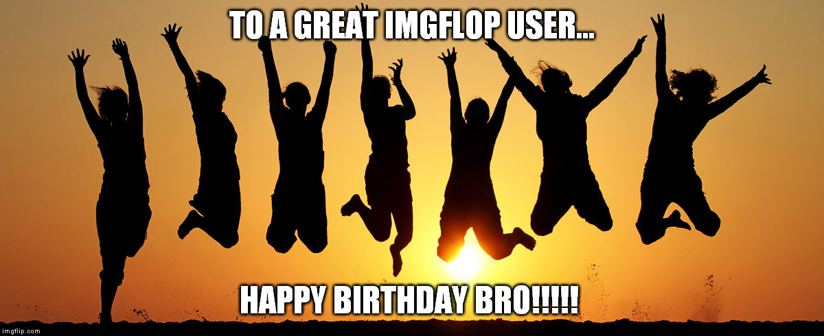 TO A GREAT IMGFLOP USER... HAPPY BIRTHDAY BRO!!!!! | made w/ Imgflip meme maker