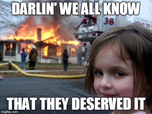 Disaster Girl | DARLIN' WE ALL
KNOW; THAT THEY DESERVED IT | image tagged in memes,disaster girl | made w/ Imgflip meme maker