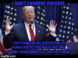 I'm not responsible  | I DON'T CONDONE VIOLENCE. I JUST CONDONE MY SUPPORTERS TO PUNCH PROTESTERS IN THE FACE AND HAVING THEM CARRIED OUT ON STRETCHERS! | image tagged in donald trump | made w/ Imgflip meme maker