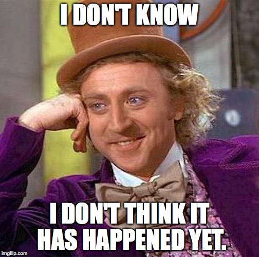 Creepy Condescending Wonka Meme | I DON'T KNOW I DON'T THINK IT HAS HAPPENED YET. | image tagged in memes,creepy condescending wonka | made w/ Imgflip meme maker