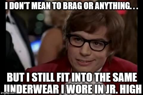 I don't mean to brag | I DON'T MEAN TO BRAG OR ANYTHING. . . BUT I STILL FIT INTO THE SAME UNDERWEAR I WORE IN JR. HIGH | image tagged in memes | made w/ Imgflip meme maker