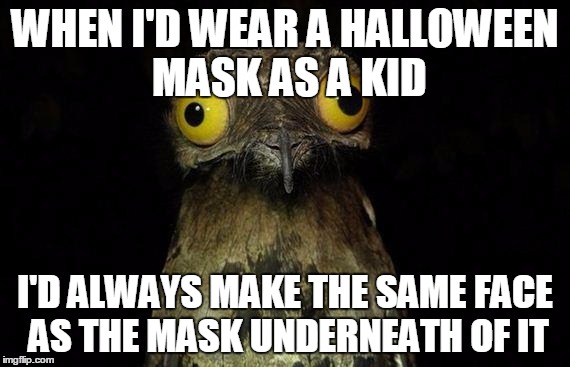 Weird Stuff I Do Potoo Meme | WHEN I'D WEAR A HALLOWEEN MASK AS A KID; I'D ALWAYS MAKE THE SAME FACE AS THE MASK UNDERNEATH OF IT | image tagged in memes,weird stuff i do potoo,AdviceAnimals | made w/ Imgflip meme maker