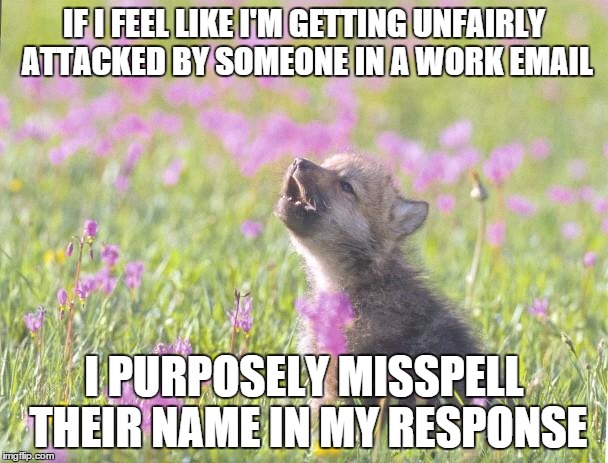 Baby Insanity Wolf | IF I FEEL LIKE I'M GETTING UNFAIRLY ATTACKED BY SOMEONE IN A WORK EMAIL; I PURPOSELY MISSPELL THEIR NAME IN MY RESPONSE | image tagged in memes,baby insanity wolf,AdviceAnimals | made w/ Imgflip meme maker