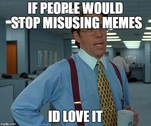 That Would Be Great | IF PEOPLE WOULD STOP MISUSING MEMES; ID LOVE IT | image tagged in memes,that would be great | made w/ Imgflip meme maker