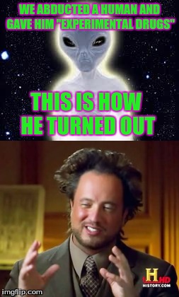 This would explain the hair too. | WE ABDUCTED A HUMAN AND GAVE HIM "EXPERIMENTAL DRUGS"; THIS IS HOW HE TURNED OUT | image tagged in ancient aliens,aliens,memes | made w/ Imgflip meme maker