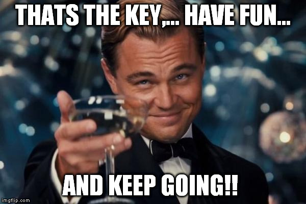 Leonardo Dicaprio Cheers Meme | THATS THE KEY,... HAVE FUN... AND KEEP GOING!! | image tagged in memes,leonardo dicaprio cheers | made w/ Imgflip meme maker