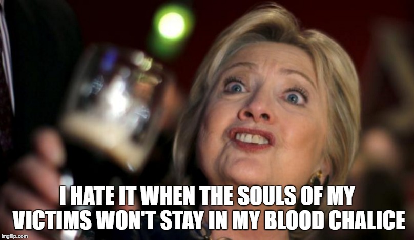 I HATE IT WHEN THE SOULS OF MY VICTIMS WON'T STAY IN MY BLOOD CHALICE | image tagged in hillary | made w/ Imgflip meme maker