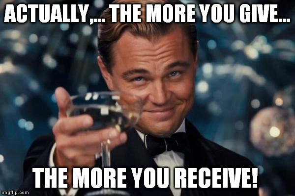 Leonardo Dicaprio Cheers Meme | ACTUALLY,... THE MORE YOU GIVE... THE MORE YOU RECEIVE! | image tagged in memes,leonardo dicaprio cheers | made w/ Imgflip meme maker
