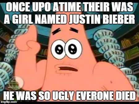 Patrick Says | ONCE UPO ATIME THEIR WAS A GIRL NAMED JUSTIN BIEBER; HE WAS SO UGLY EVERONE DIED | image tagged in memes,patrick says | made w/ Imgflip meme maker