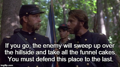 What Col. Strong Vincent really said at Gettysburg. | If you go, the enemy will sweep up over the hillside and take all the funnel cakes.  You must defend this place to the last. | image tagged in gettysburg,col chamberlain,col vincent,little round top,civil war | made w/ Imgflip meme maker