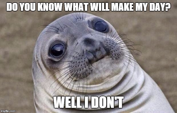 Awkward Moment Sealion | DO YOU KNOW WHAT WILL MAKE MY DAY? WELL I DON'T | image tagged in memes,awkward moment sealion | made w/ Imgflip meme maker