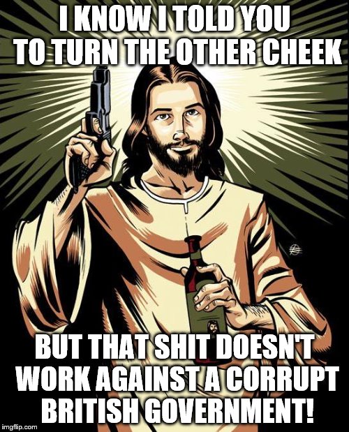 Ghetto Jesus |  I KNOW I TOLD YOU TO TURN THE OTHER CHEEK; BUT THAT SHIT DOESN'T WORK AGAINST A CORRUPT BRITISH GOVERNMENT! | image tagged in memes,ghetto jesus | made w/ Imgflip meme maker
